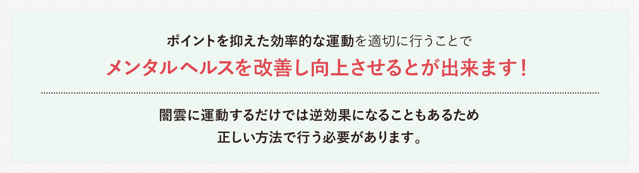 運動を通じたメンタルヘルス改善セミナーを開催をしているH&Wサポート株式会社 は、「ポイントを抑えた効率的な運動を適切に行う」ことでメンタルヘルスを改善し向上させることができると考えております。闇雲に運動するだけでは逆効果になることもあるため、正しい方法で行う必要があります。